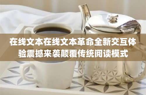 在线文本在线文本革命全新交互体验震撼来袭颠覆传统阅读模式