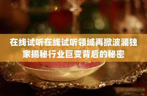 在线试听在线试听领域再掀波澜独家揭秘行业巨变背后的秘密