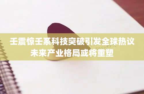 壬震惊壬系科技突破引发全球热议未来产业格局或将重塑