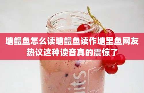 塘鳢鱼怎么读塘鳢鱼读作塘里鱼网友热议这种读音真的震惊了