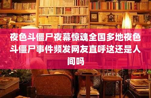 夜色斗僵尸夜幕惊魂全国多地夜色斗僵尸事件频发网友直呼这还是人间吗