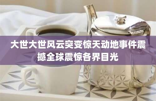 大世大世风云突变惊天动地事件震撼全球震惊各界目光