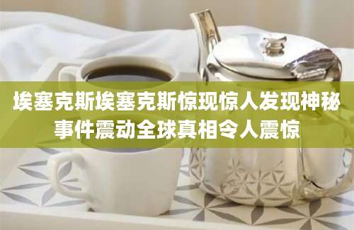 埃塞克斯埃塞克斯惊现惊人发现神秘事件震动全球真相令人震惊