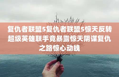 复仇者联盟5复仇者联盟5惊天反转超级英雄联手竟暴露惊天阴谋复仇之路惊心动魄