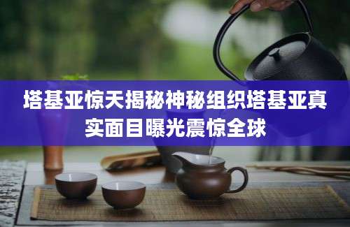 塔基亚惊天揭秘神秘组织塔基亚真实面目曝光震惊全球