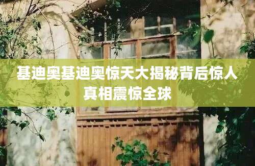 基迪奥基迪奥惊天大揭秘背后惊人真相震惊全球