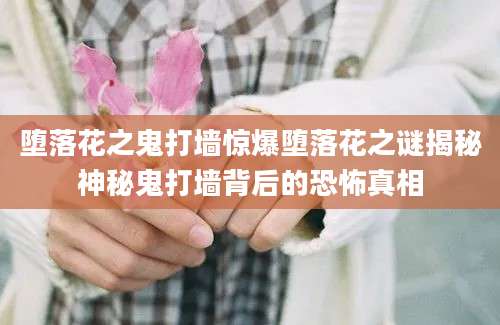 堕落花之鬼打墙惊爆堕落花之谜揭秘神秘鬼打墙背后的恐怖真相