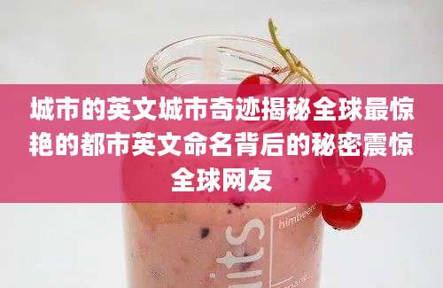 城市的英文城市奇迹揭秘全球最惊艳的都市英文命名背后的秘密震惊全球网友