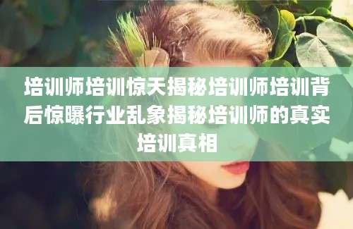 培训师培训惊天揭秘培训师培训背后惊曝行业乱象揭秘培训师的真实培训真相