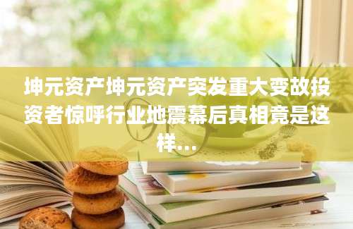 坤元资产坤元资产突发重大变故投资者惊呼行业地震幕后真相竟是这样...