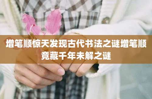 增笔顺惊天发现古代书法之谜增笔顺竟藏千年未解之谜