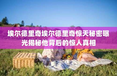 埃尔德里奇埃尔德里奇惊天秘密曝光揭秘他背后的惊人真相