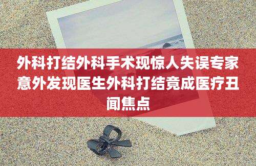 外科打结外科手术现惊人失误专家意外发现医生外科打结竟成医疗丑闻焦点
