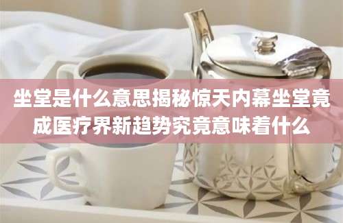 坐堂是什么意思揭秘惊天内幕坐堂竟成医疗界新趋势究竟意味着什么