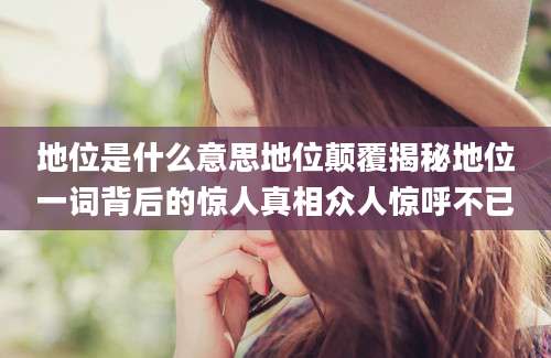 地位是什么意思地位颠覆揭秘地位一词背后的惊人真相众人惊呼不已
