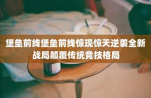堡垒前线堡垒前线惊现惊天逆袭全新战局颠覆传统竞技格局