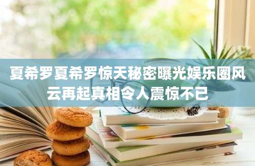 夏希罗夏希罗惊天秘密曝光娱乐圈风云再起真相令人震惊不已