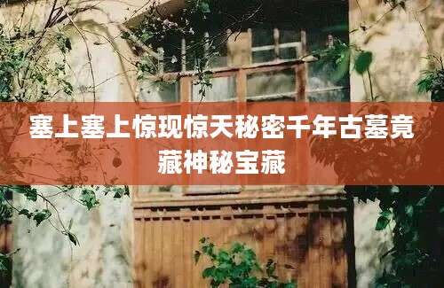 塞上塞上惊现惊天秘密千年古墓竟藏神秘宝藏