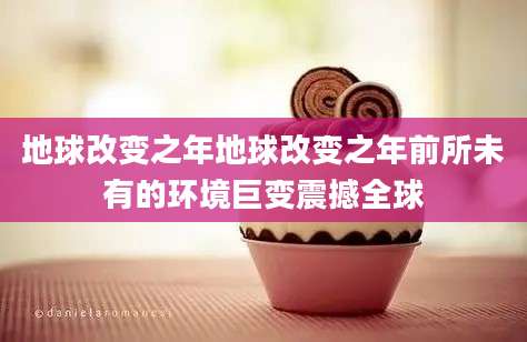 地球改变之年地球改变之年前所未有的环境巨变震撼全球
