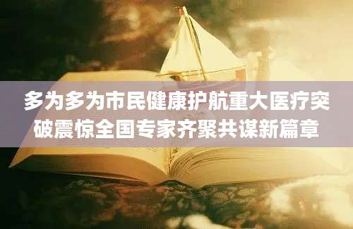 多为多为市民健康护航重大医疗突破震惊全国专家齐聚共谋新篇章