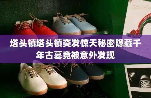 塔头镇塔头镇突发惊天秘密隐藏千年古墓竟被意外发现
