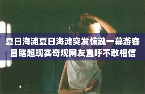 夏日海滩夏日海滩突发惊魂一幕游客目睹超现实奇观网友直呼不敢相信