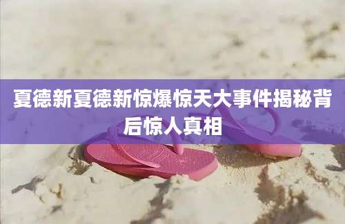 夏德新夏德新惊爆惊天大事件揭秘背后惊人真相