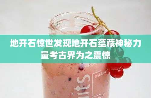 地开石惊世发现地开石蕴藏神秘力量考古界为之震惊