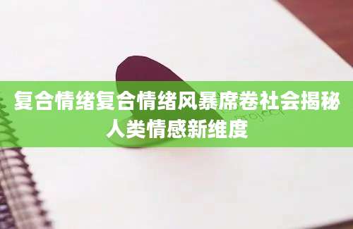 复合情绪复合情绪风暴席卷社会揭秘人类情感新维度