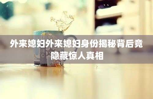 外来媳妇外来媳妇身份揭秘背后竟隐藏惊人真相