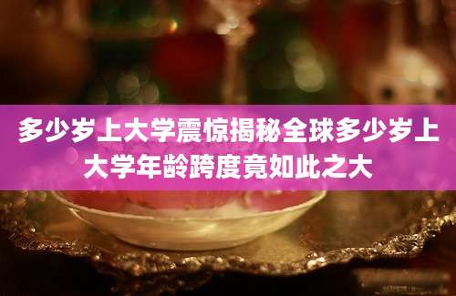 多少岁上大学震惊揭秘全球多少岁上大学年龄跨度竟如此之大