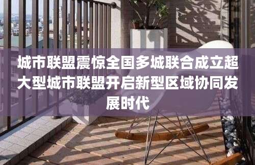 城市联盟震惊全国多城联合成立超大型城市联盟开启新型区域协同发展时代