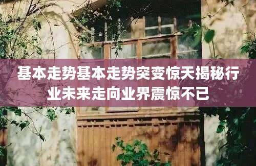 基本走势基本走势突变惊天揭秘行业未来走向业界震惊不已