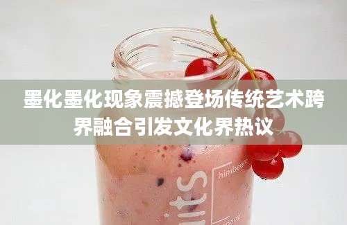 墨化墨化现象震撼登场传统艺术跨界融合引发文化界热议