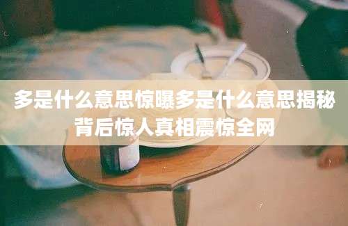 多是什么意思惊曝多是什么意思揭秘背后惊人真相震惊全网
