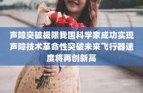声障突破极限我国科学家成功实现声障技术革命性突破未来飞行器速度将再创新高