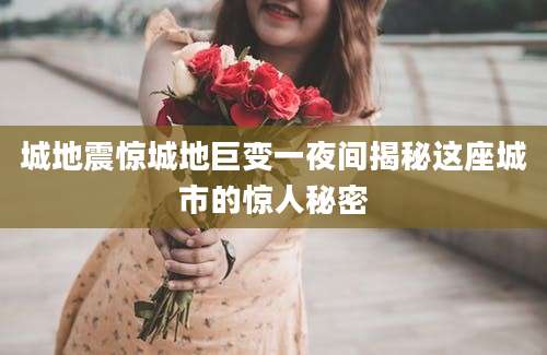 城地震惊城地巨变一夜间揭秘这座城市的惊人秘密