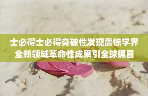 士必得士必得突破性发现震惊学界全新领域革命性成果引全球瞩目