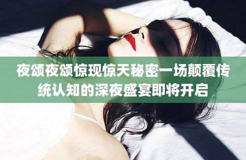 夜颂夜颂惊现惊天秘密一场颠覆传统认知的深夜盛宴即将开启