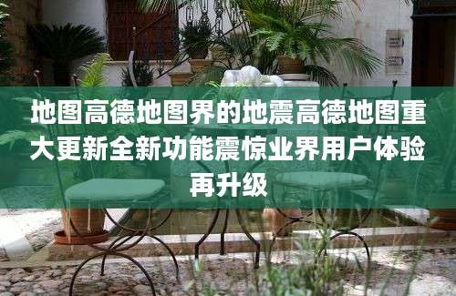 地图高德地图界的地震高德地图重大更新全新功能震惊业界用户体验再升级