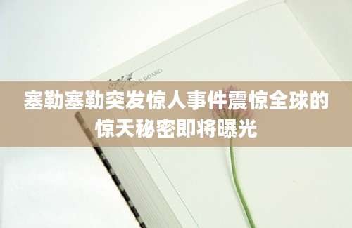 塞勒塞勒突发惊人事件震惊全球的惊天秘密即将曝光