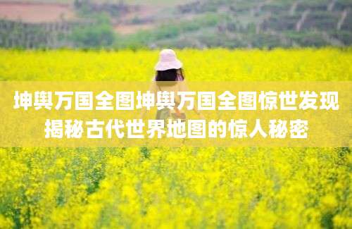 坤舆万国全图坤舆万国全图惊世发现揭秘古代世界地图的惊人秘密