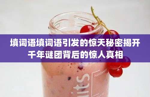 填词语填词语引发的惊天秘密揭开千年谜团背后的惊人真相