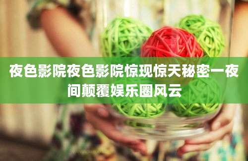 夜色影院夜色影院惊现惊天秘密一夜间颠覆娱乐圈风云
