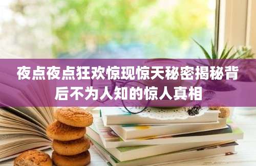 夜点夜点狂欢惊现惊天秘密揭秘背后不为人知的惊人真相