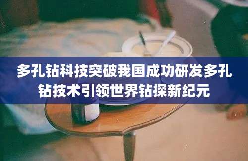 多孔钻科技突破我国成功研发多孔钻技术引领世界钻探新纪元