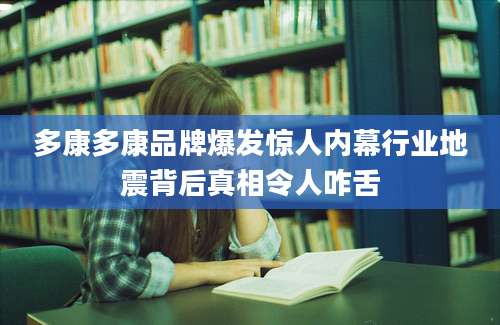 多康多康品牌爆发惊人内幕行业地震背后真相令人咋舌
