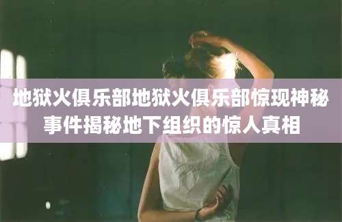 地狱火俱乐部地狱火俱乐部惊现神秘事件揭秘地下组织的惊人真相