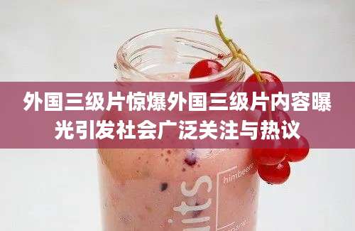 外国三级片惊爆外国三级片内容曝光引发社会广泛关注与热议