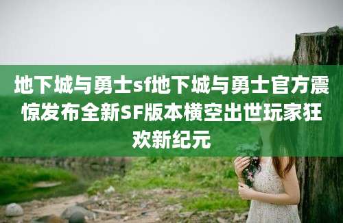 地下城与勇士sf地下城与勇士官方震惊发布全新SF版本横空出世玩家狂欢新纪元